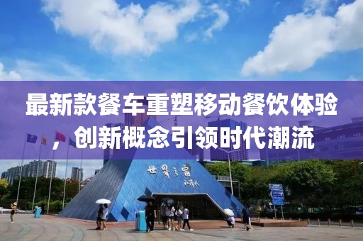 最新款餐车重塑移动餐饮体验，创新概念引领时代潮流