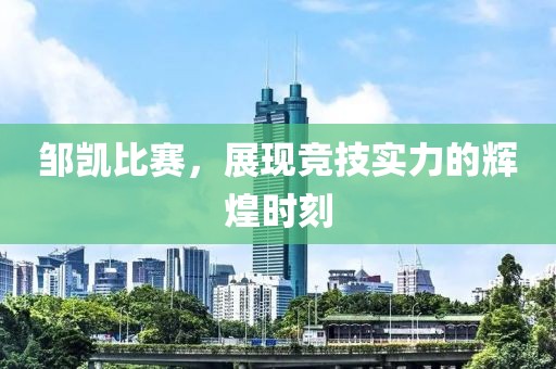 邹凯比赛，展现竞技实力的辉煌时刻