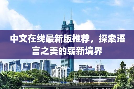 中文在线最新版推荐，探索语言之美的崭新境界