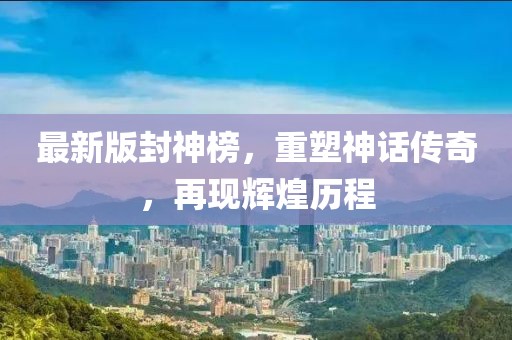最新版封神榜，重塑神话传奇，再现辉煌历程