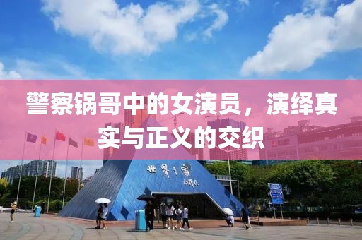 警察锅哥中的女演员，演绎真实与正义的交织