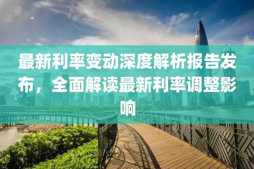 最新利率变动深度解析报告发布，全面解读最新利率调整影响