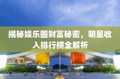 揭秘娱乐圈财富秘密，明星收入排行榜全解析