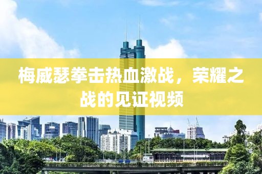 梅威瑟拳击热血激战，荣耀之战的见证视频
