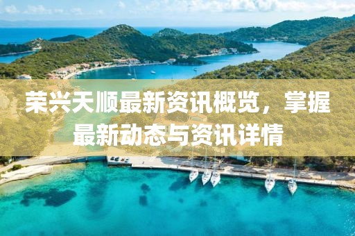 荣兴天顺最新资讯概览，掌握最新动态与资讯详情