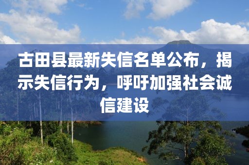 古田县最新失信名单公布，揭示失信行为，呼吁加强社会诚信建设