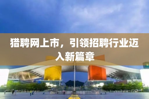 猎聘网上市，引领招聘行业迈入新篇章