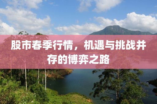 股市春季行情，机遇与挑战并存的博弈之路