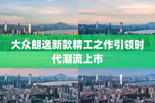 大众朗逸新款精工之作引领时代潮流上市