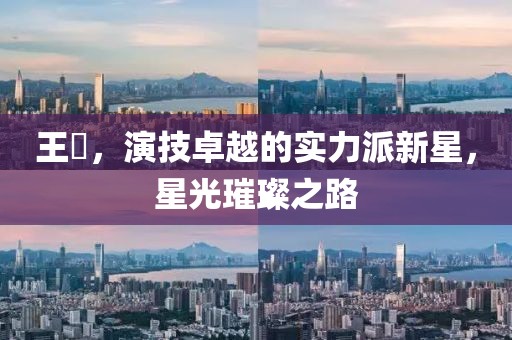 王晞，演技卓越的实力派新星，星光璀璨之路