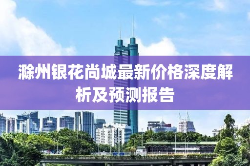 滁州银花尚城最新价格深度解析及预测报告