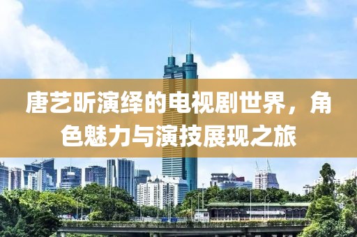 唐艺昕演绎的电视剧世界，角色魅力与演技展现之旅