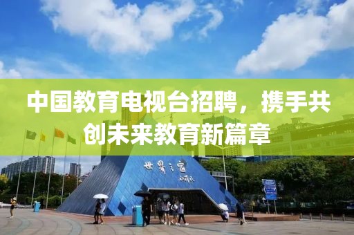 中国教育电视台招聘，携手共创未来教育新篇章