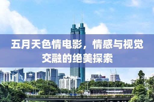 五月天色情电影，情感与视觉交融的绝美探索