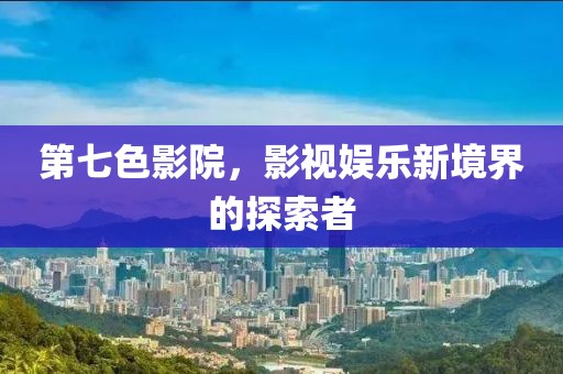 第七色影院，影视娱乐新境界的探索者