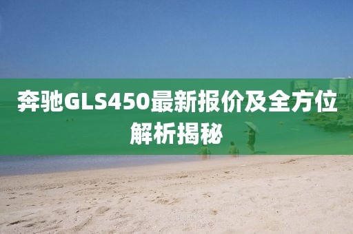 奔驰GLS450最新报价及全方位解析揭秘