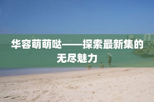 华容萌萌哒——探索最新集的无尽魅力