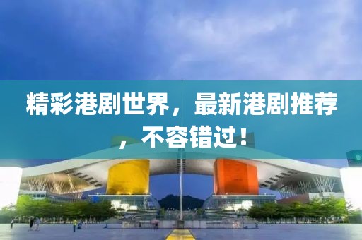 精彩港剧世界，最新港剧推荐，不容错过！