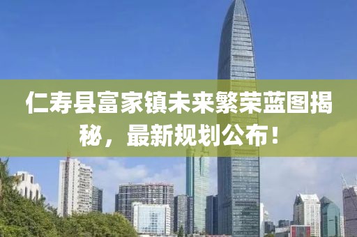 仁寿县富家镇未来繁荣蓝图揭秘，最新规划公布！