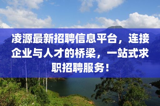 凌源最新招聘信息平台，连接企业与人才的桥梁，一站式求职招聘服务！
