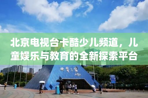北京电视台卡酷少儿频道，儿童娱乐与教育的全新探索平台