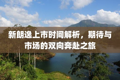 新朗逸上市时间解析，期待与市场的双向奔赴之旅