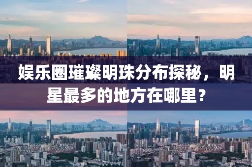 娱乐圈璀璨明珠分布探秘，明星最多的地方在哪里？