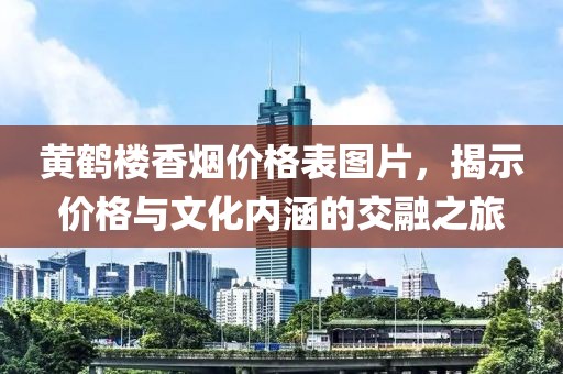 黄鹤楼香烟价格表图片，揭示价格与文化内涵的交融之旅