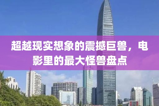 超越现实想象的震撼巨兽，电影里的最大怪兽盘点
