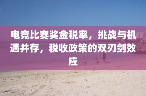 电竞比赛奖金税率，挑战与机遇并存，税收政策的双刃剑效应