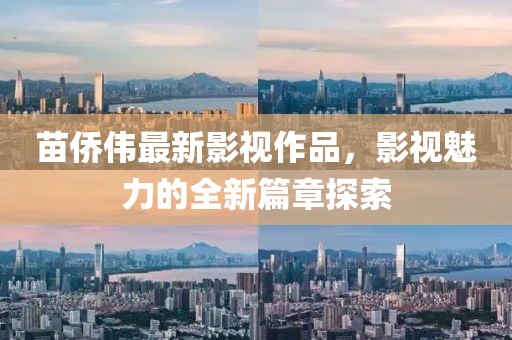 苗侨伟最新影视作品，影视魅力的全新篇章探索