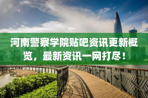 河南警察学院贴吧资讯更新概览，最新资讯一网打尽！