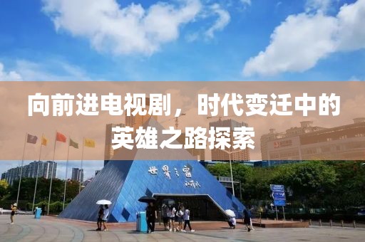 向前进电视剧，时代变迁中的英雄之路探索