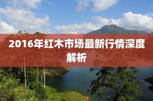 2016年红木市场最新行情深度解析
