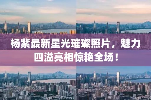 杨紫最新星光璀璨照片，魅力四溢亮相惊艳全场！