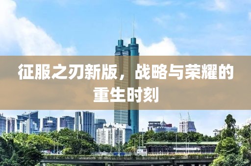 征服之刃新版，战略与荣耀的重生时刻