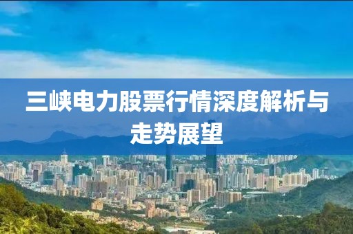 三峡电力股票行情深度解析与走势展望