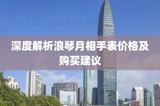 深度解析浪琴月相手表价格及购买建议