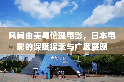 风间由美与伦理电影，日本电影的深度探索与广度展现