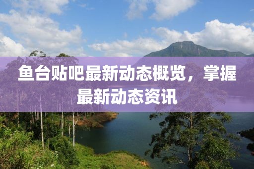 鱼台贴吧最新动态概览，掌握最新动态资讯