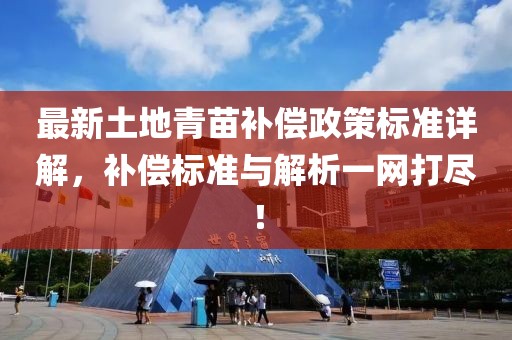 最新土地青苗补偿政策标准详解，补偿标准与解析一网打尽！