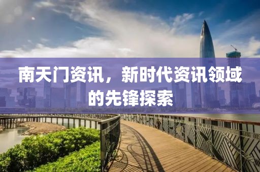 南天门资讯，新时代资讯领域的先锋探索