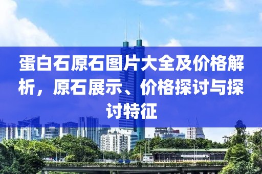 蛋白石原石图片大全及价格解析，原石展示、价格探讨与探讨特征