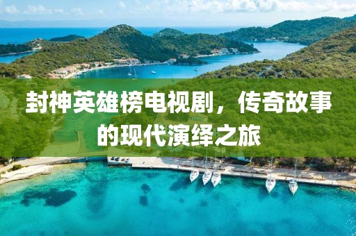 封神英雄榜电视剧，传奇故事的现代演绎之旅
