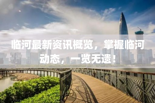 临河最新资讯概览，掌握临河动态，一览无遗！