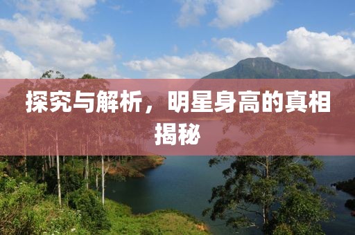 探究与解析，明星身高的真相揭秘