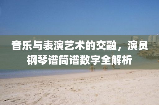 音乐与表演艺术的交融，演员钢琴谱简谱数字全解析