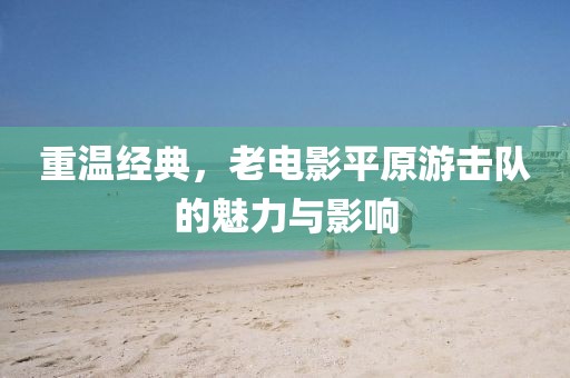 重温经典，老电影平原游击队的魅力与影响