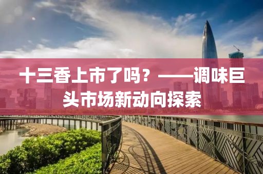 十三香上市了吗？——调味巨头市场新动向探索