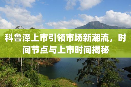 科鲁泽上市引领市场新潮流，时间节点与上市时间揭秘